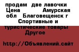продам  две лавочки › Цена ­ 2 000 - Амурская обл., Благовещенск г. Спортивные и туристические товары » Другое   